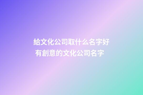 給文化公司取什么名字好 有創意的文化公司名字-第1張-公司起名-玄機派